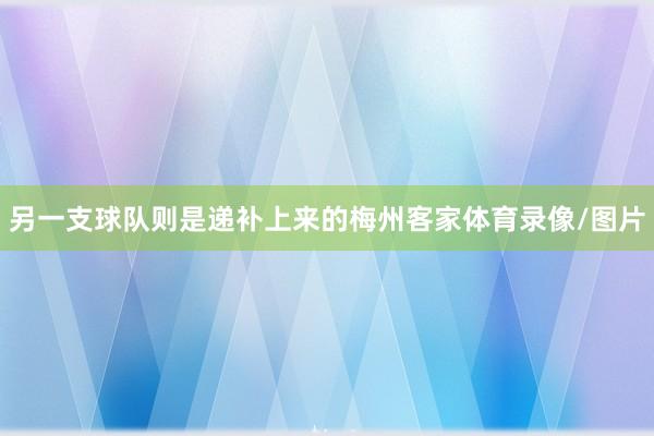 另一支球队则是递补上来的梅州客家体育录像/图片