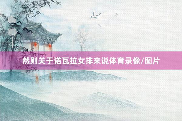 然则关于诺瓦拉女排来说体育录像/图片