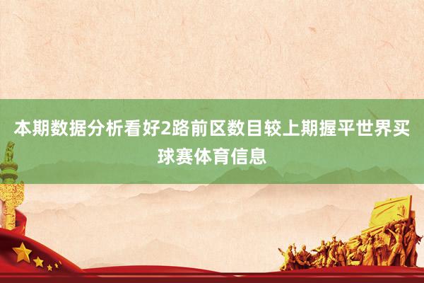 本期数据分析看好2路前区数目较上期握平世界买球赛体育信息