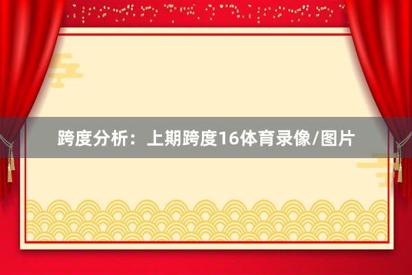 跨度分析：　　上期跨度16体育录像/图片