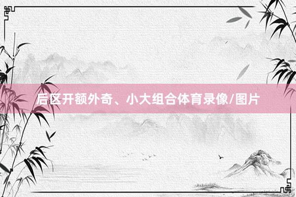 后区开额外奇、小大组合体育录像/图片