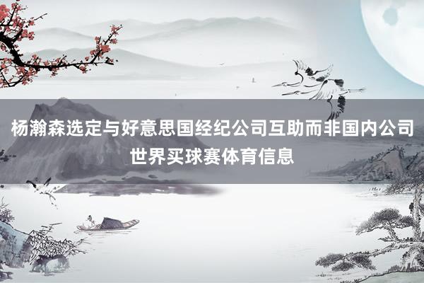 杨瀚森选定与好意思国经纪公司互助而非国内公司世界买球赛体育信息