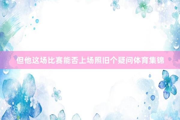 但他这场比赛能否上场照旧个疑问体育集锦