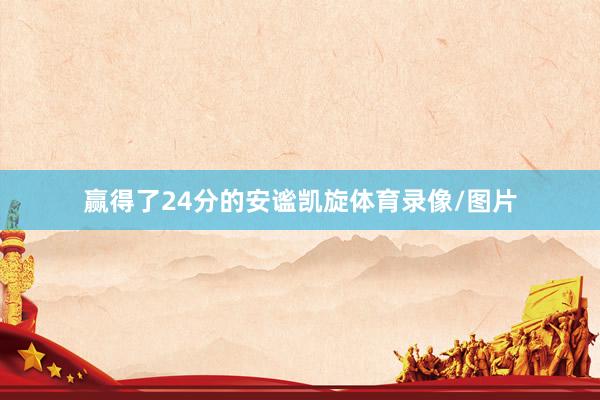 赢得了24分的安谧凯旋体育录像/图片