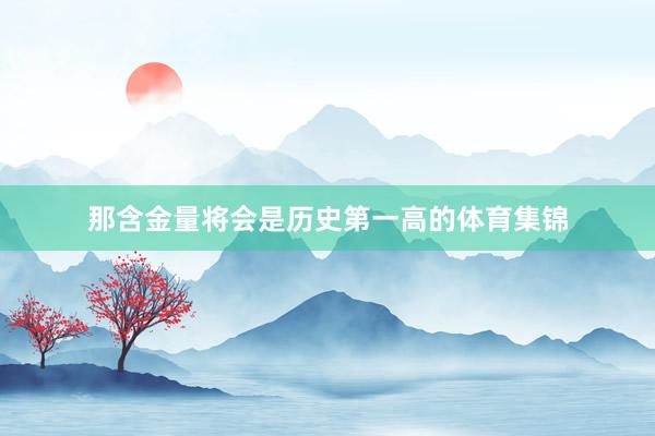 那含金量将会是历史第一高的体育集锦