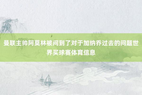 曼联主帅阿莫林被问到了对于加纳乔过去的问题世界买球赛体育信息