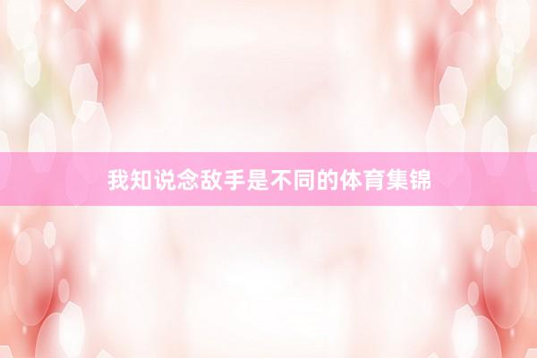 我知说念敌手是不同的体育集锦