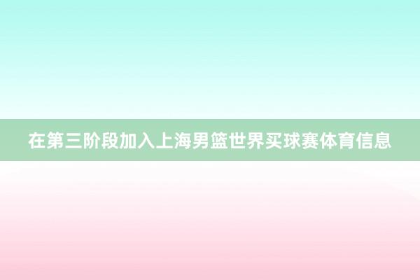 在第三阶段加入上海男篮世界买球赛体育信息
