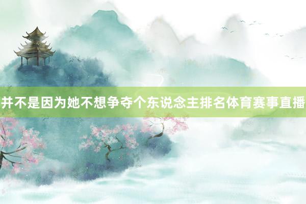并不是因为她不想争夺个东说念主排名体育赛事直播