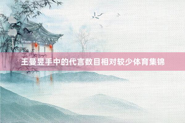 王曼昱手中的代言数目相对较少体育集锦