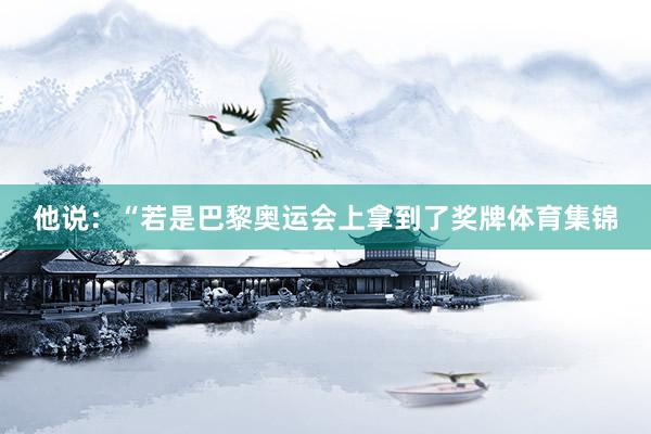 他说：“若是巴黎奥运会上拿到了奖牌体育集锦