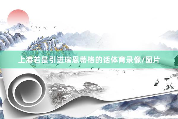 上港若是引进瑞恩蒂格的话体育录像/图片