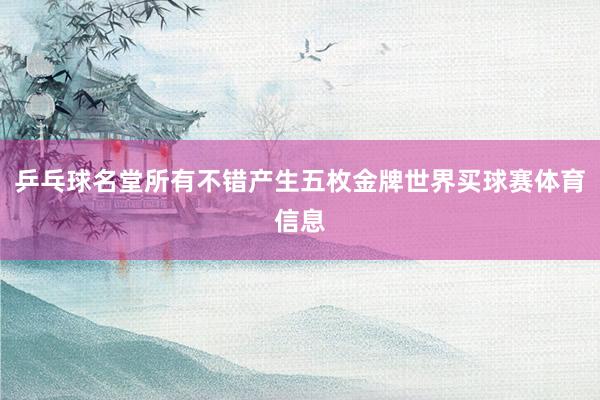 乒乓球名堂所有不错产生五枚金牌世界买球赛体育信息
