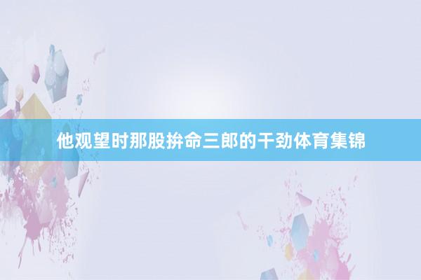 他观望时那股拚命三郎的干劲体育集锦