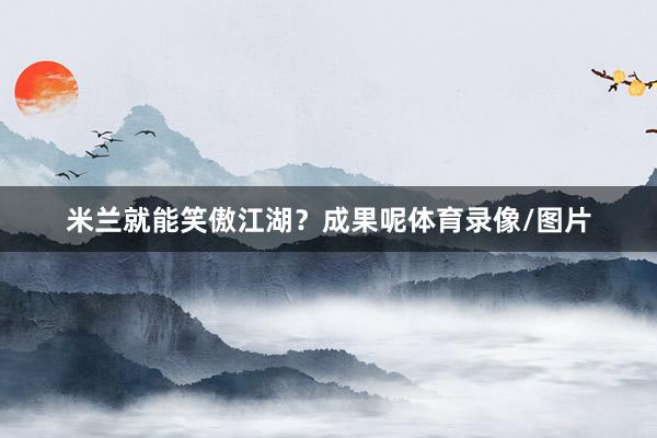 米兰就能笑傲江湖？成果呢体育录像/图片