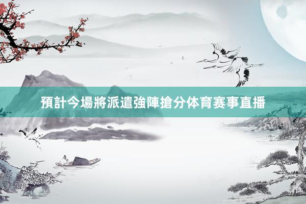 預計今場將派遣強陣搶分体育赛事直播