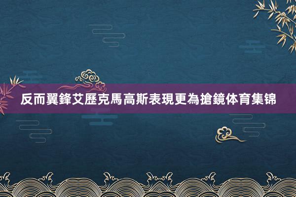 反而翼鋒艾歷克馬高斯表現更為搶鏡体育集锦