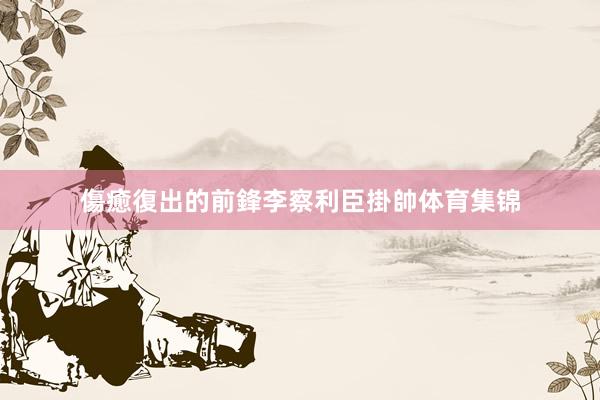 傷癒復出的前鋒李察利臣掛帥体育集锦