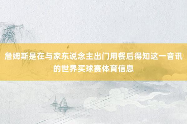 詹姆斯是在与家东说念主出门用餐后得知这一音讯的世界买球赛体育信息