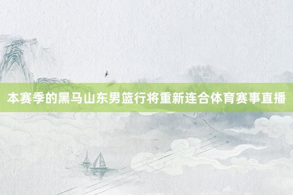 本赛季的黑马山东男篮行将重新连合体育赛事直播