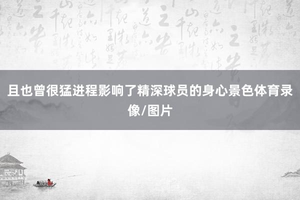 且也曾很猛进程影响了精深球员的身心景色体育录像/图片