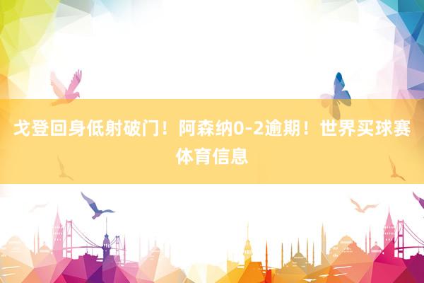 戈登回身低射破门！阿森纳0-2逾期！世界买球赛体育信息