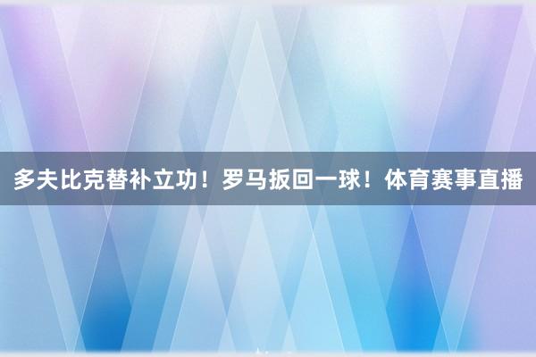 多夫比克替补立功！罗马扳回一球！体育赛事直播