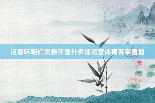 这意味咱们需要在国外多加运营体育赛事直播