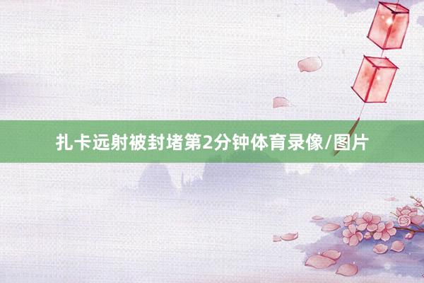 扎卡远射被封堵第2分钟体育录像/图片