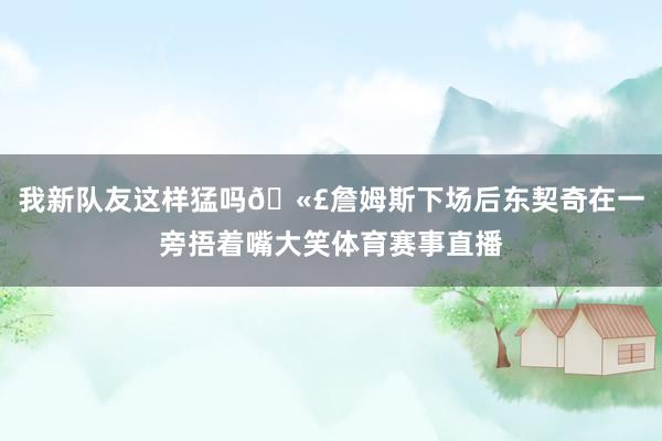 我新队友这样猛吗🫣詹姆斯下场后东契奇在一旁捂着嘴大笑体育赛事直播