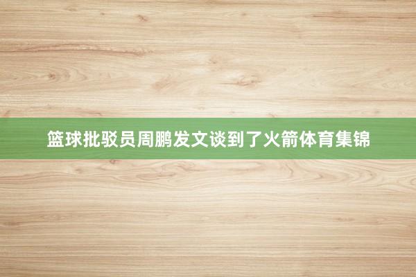 篮球批驳员周鹏发文谈到了火箭体育集锦