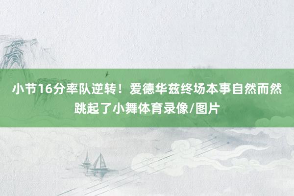 小节16分率队逆转！爱德华兹终场本事自然而然跳起了小舞体育录像/图片