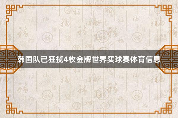 韩国队已狂揽4枚金牌世界买球赛体育信息