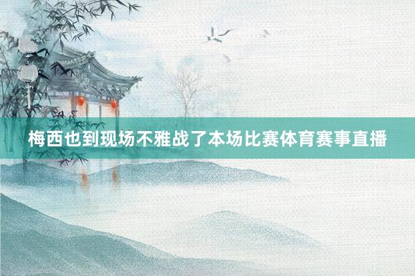 梅西也到现场不雅战了本场比赛体育赛事直播