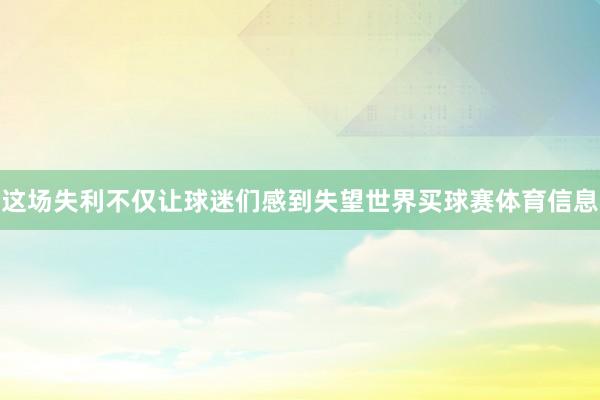 这场失利不仅让球迷们感到失望世界买球赛体育信息