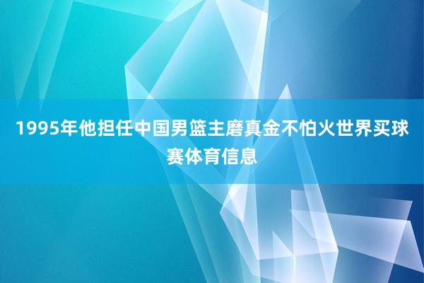 1995年他担任中国男篮主磨真金不怕火世界买球赛体育信息
