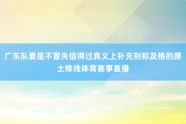 广东队要是不冒失信得过真义上补充别称及格的原土锋线体育赛事直播