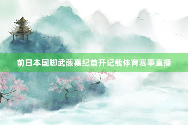 前日本国脚武藤嘉纪首开记载体育赛事直播