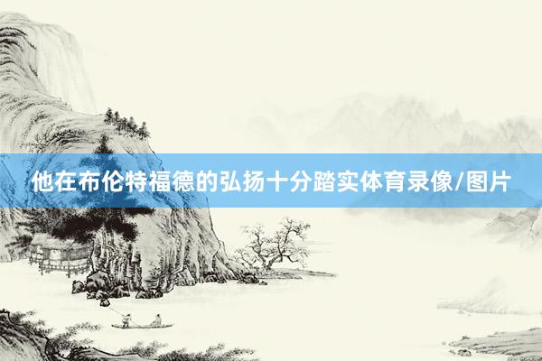 他在布伦特福德的弘扬十分踏实体育录像/图片