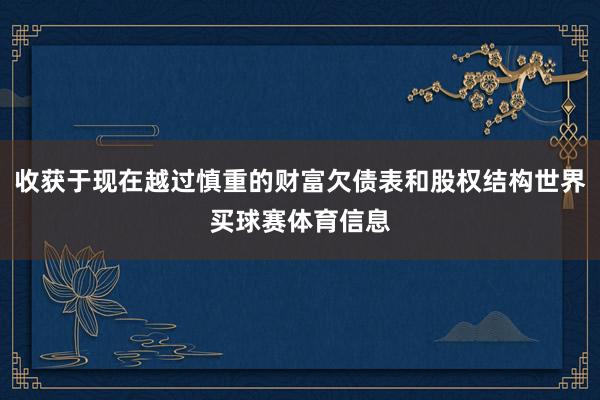 收获于现在越过慎重的财富欠债表和股权结构世界买球赛体育信息