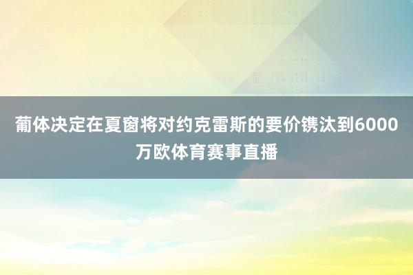 葡体决定在夏窗将对约克雷斯的要价镌汰到6000万欧体育赛事直播