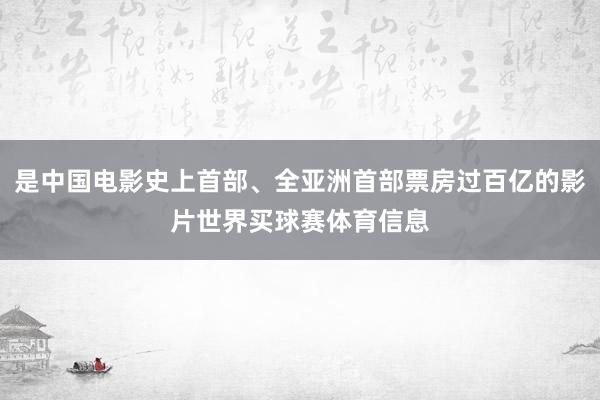 是中国电影史上首部、全亚洲首部票房过百亿的影片世界买球赛体育信息
