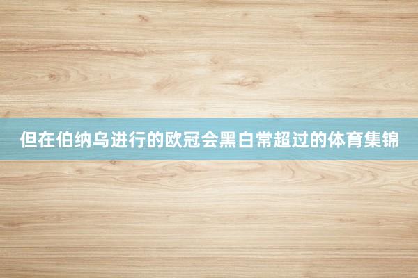 但在伯纳乌进行的欧冠会黑白常超过的体育集锦