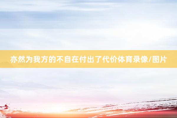 亦然为我方的不自在付出了代价体育录像/图片