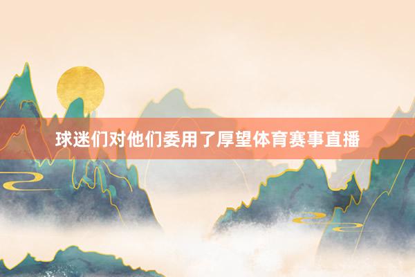 球迷们对他们委用了厚望体育赛事直播