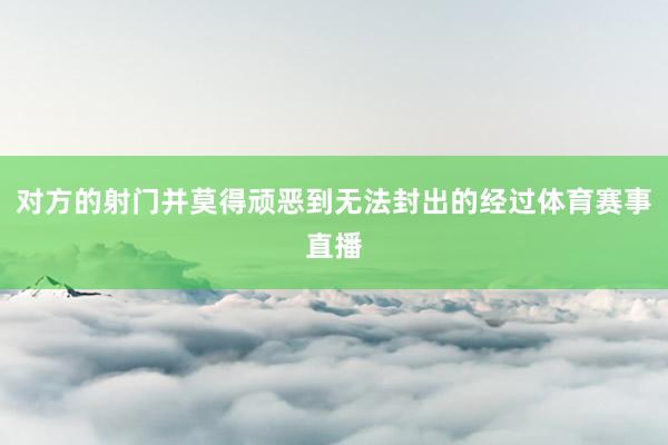 对方的射门并莫得顽恶到无法封出的经过体育赛事直播