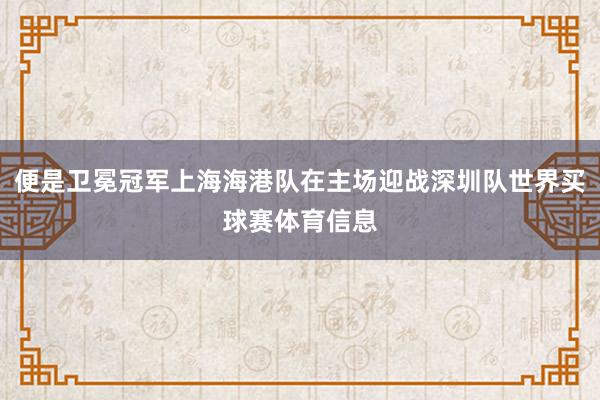 便是卫冕冠军上海海港队在主场迎战深圳队世界买球赛体育信息
