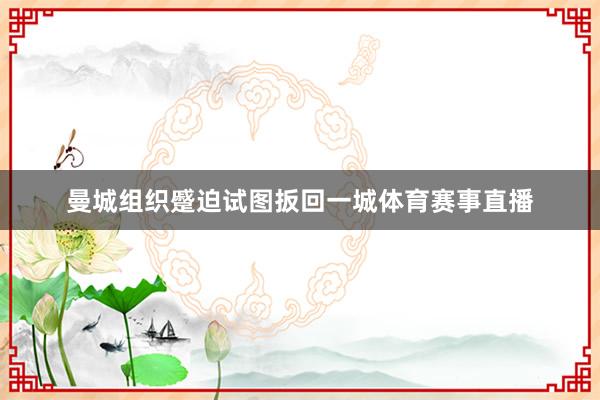 曼城组织蹙迫试图扳回一城体育赛事直播