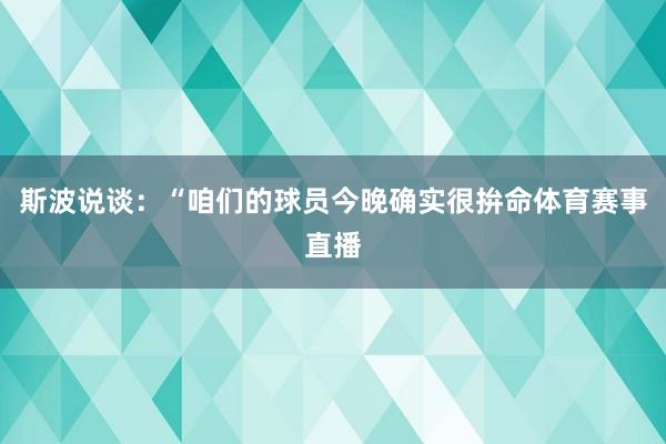 斯波说谈：“咱们的球员今晚确实很拚命体育赛事直播
