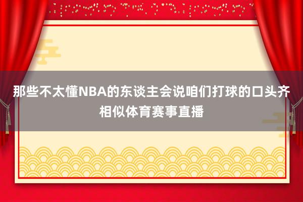 那些不太懂NBA的东谈主会说咱们打球的口头齐相似体育赛事直播